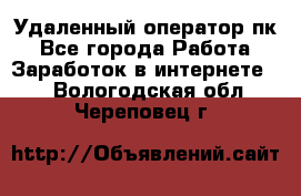 Удаленный оператор пк - Все города Работа » Заработок в интернете   . Вологодская обл.,Череповец г.